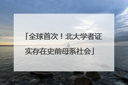 全球首次！北大学者证实存在史前母系社会