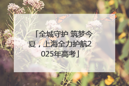 全城守护 筑梦今夏，上海全力护航2025年高考