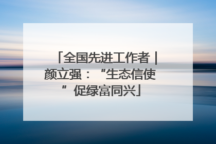全国先进工作者｜颜立强：“生态信使”促绿富同兴