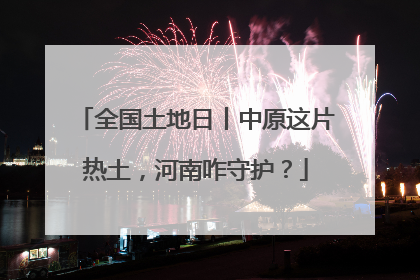 全国土地日丨中原这片热土，河南咋守护？