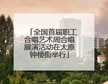 全国首届职工合唱艺术周合唱展演活动在太原钟楼街举行