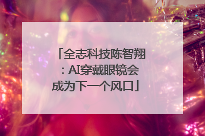 全志科技陈智翔：AI穿戴眼镜会成为下一个风口