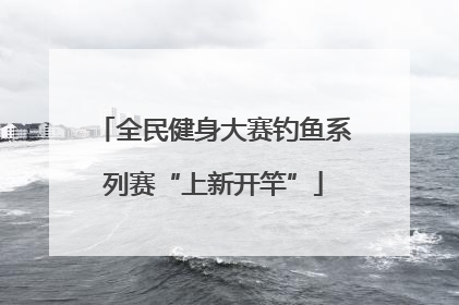 全民健身大赛钓鱼系列赛“上新开竿”