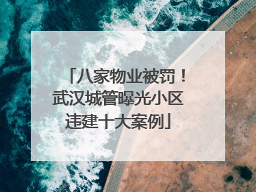八家物业被罚！武汉城管曝光小区违建十大案例