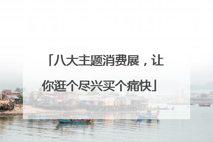 八大主题消费展，让你逛个尽兴买个痛快