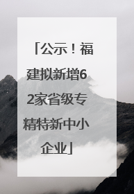 公示！福建拟新增62家省级专精特新中小企业