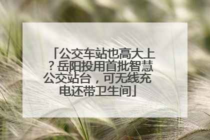 公交车站也高大上？岳阳投用首批智慧公交站台，可无线充电还带卫生间