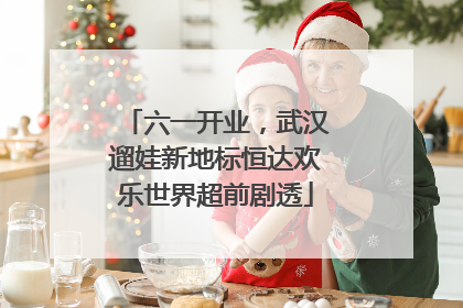 六一开业，武汉遛娃新地标恒达欢乐世界超前剧透