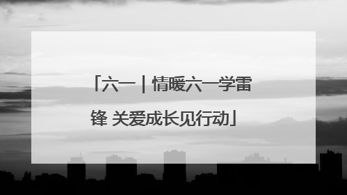 六一｜情暖六一学雷锋 关爱成长见行动