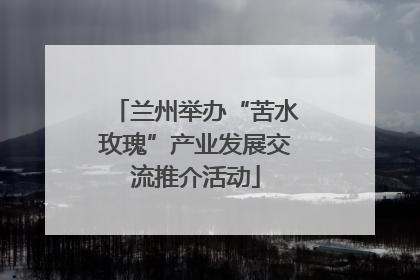 兰州举办“苦水玫瑰”产业发展交流推介活动