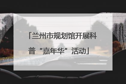 兰州市规划馆开展科普“嘉年华”活动