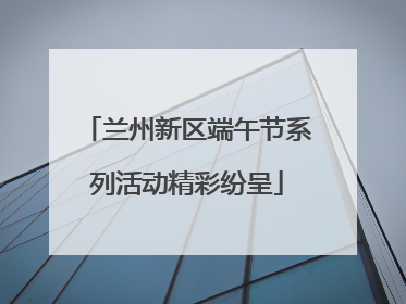 兰州新区端午节系列活动精彩纷呈