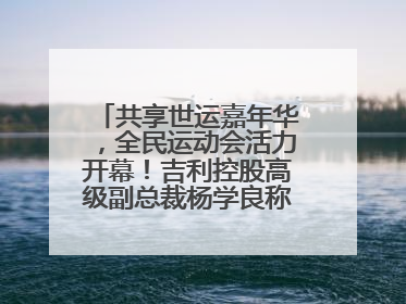 共享世运嘉年华，全民运动会活力开幕！吉利控股高级副总裁杨学良称将加大在蓉投资