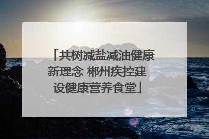 共树减盐减油健康新理念 郴州疾控建设健康营养食堂