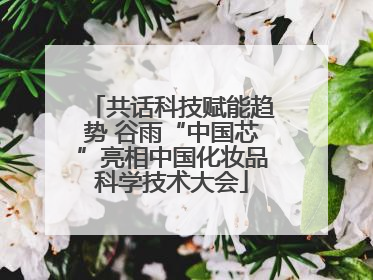 共话科技赋能趋势 谷雨“中国芯”亮相中国化妆品科学技术大会