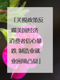 关税政策反噬美国经济 消费者信心暴跌 制造业就业困境凸显