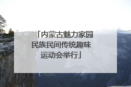 内蒙古魅力家园民族民间传统趣味运动会举行