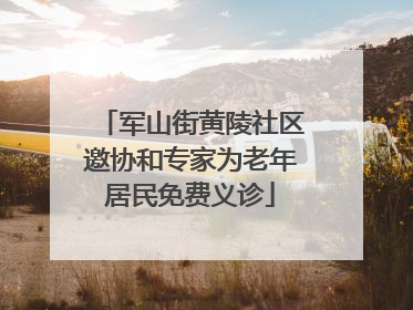 军山街黄陵社区邀协和专家为老年居民免费义诊