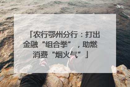 农行鄂州分行：打出金融“组合拳”，助燃消费“烟火气”