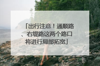出行注意！通顺路、右堤路这两个路口将进行局部拓宽
