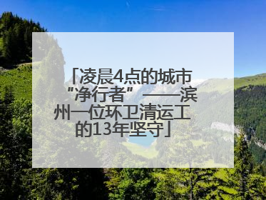 凌晨4点的城市“净行者”——滨州一位环卫清运工的13年坚守