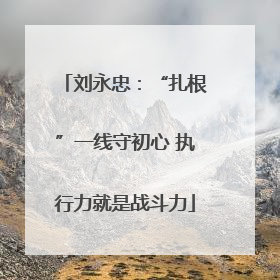 刘永忠：“扎根”一线守初心 执行力就是战斗力