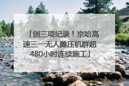 创三项纪录！京哈高速三一无人摊压机群超480小时连续施工