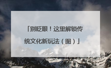别眨眼！这里解锁传统文化新玩法（图）