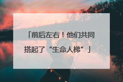 前后左右！他们共同搭起了“生命人梯”