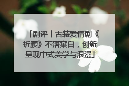 剧评丨古装爱情剧《折腰》不落窠臼，创新呈现中式美学与浪漫