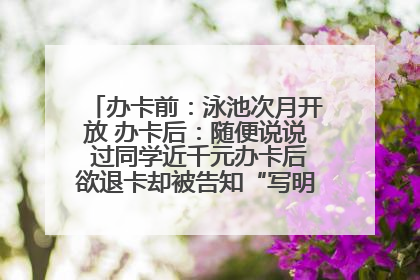办卡前：泳池次月开放 办卡后：随便说说 过同学近千元办卡后欲退卡却被告知“写明不退不转”！