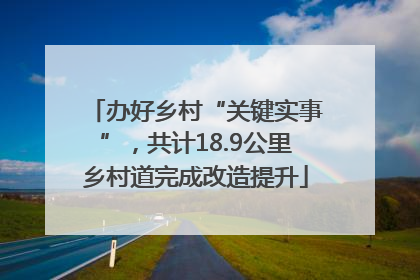 办好乡村“关键实事”，共计18.9公里乡村道完成改造提升