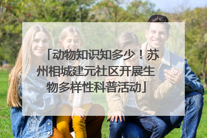 动物知识知多少！苏州相城建元社区开展生物多样性科普活动
