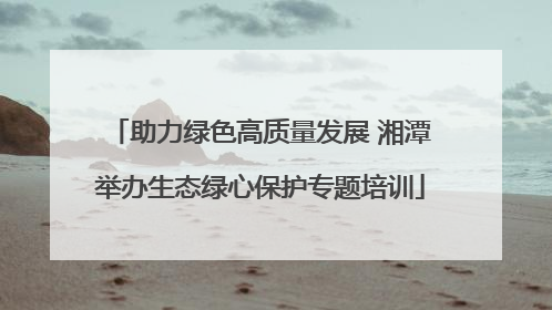 助力绿色高质量发展 湘潭举办生态绿心保护专题培训