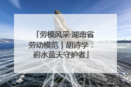 劳模风采·湖南省劳动模范｜胡诗学：碧水蓝天守护者