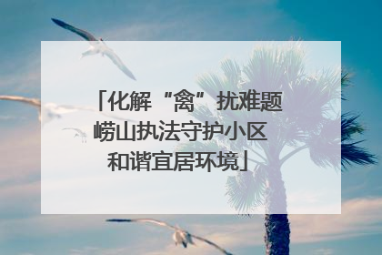 化解“禽”扰难题 崂山执法守护小区和谐宜居环境