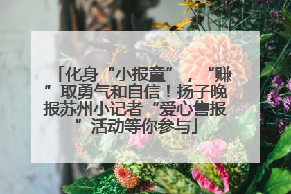 化身“小报童”，“赚”取勇气和自信！扬子晚报苏州小记者“爱心售报”活动等你参与