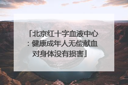 北京红十字血液中心：健康成年人无偿献血对身体没有损害