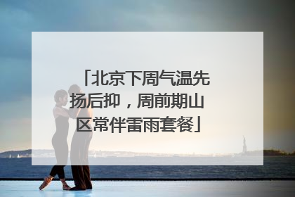 北京下周气温先扬后抑，周前期山区常伴雷雨套餐
