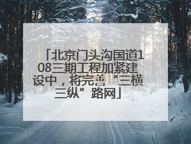 北京门头沟国道108三期工程加紧建设中，将完善“三横三纵”路网