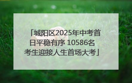 城阳区2025年中考首日平稳有序 10586名考生迎接人生首场大考