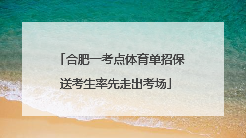 合肥一考点体育单招保送考生率先走出考场