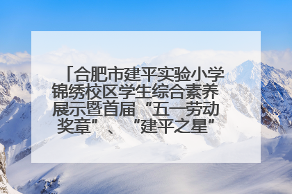 合肥市建平实验小学锦绣校区学生综合素养展示暨首届“五一劳动奖章”、“建平之星”颁奖典礼圆满举办