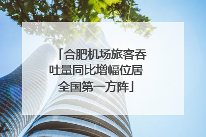合肥机场旅客吞吐量同比增幅位居全国第一方阵