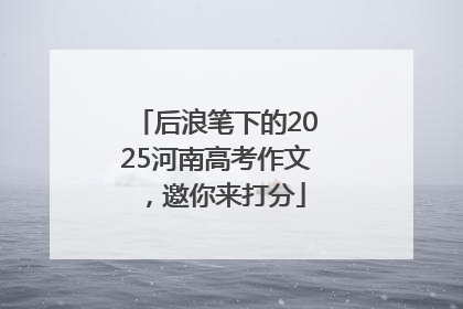 后浪笔下的2025河南高考作文，邀你来打分