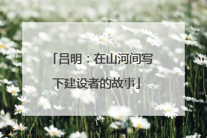 吕明：在山河间写下建设者的故事
