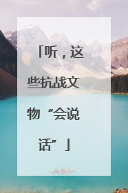 听，这些抗战文物“会说话”