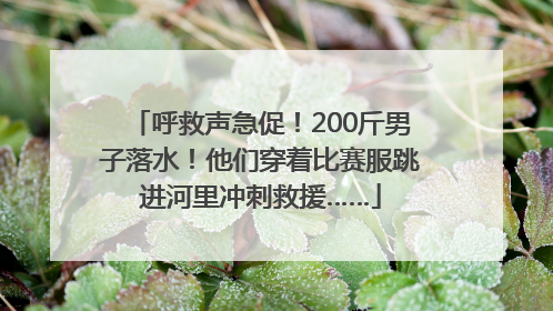 呼救声急促！200斤男子落水！他们穿着比赛服跳进河里冲刺救援……