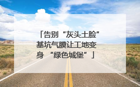 告别“灰头土脸” 基坑气膜让工地变身 “绿色城堡”