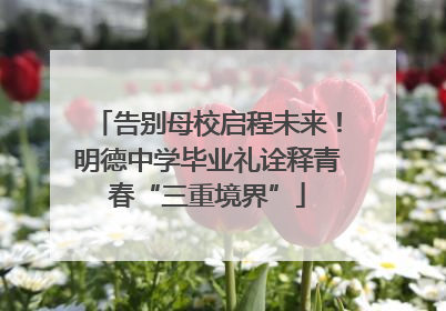 告别母校启程未来！明德中学毕业礼诠释青春“三重境界”